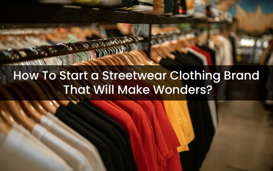 How To Start A Streetwear Clothing Brand That Will Make Wonders?